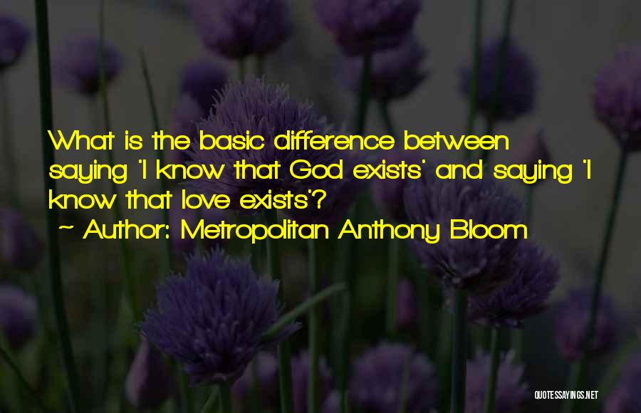 Metropolitan Anthony Bloom Quotes: What Is The Basic Difference Between Saying 'i Know That God Exists' And Saying 'i Know That Love Exists'?