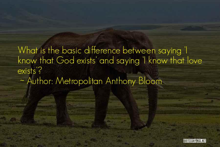 Metropolitan Anthony Bloom Quotes: What Is The Basic Difference Between Saying 'i Know That God Exists' And Saying 'i Know That Love Exists'?