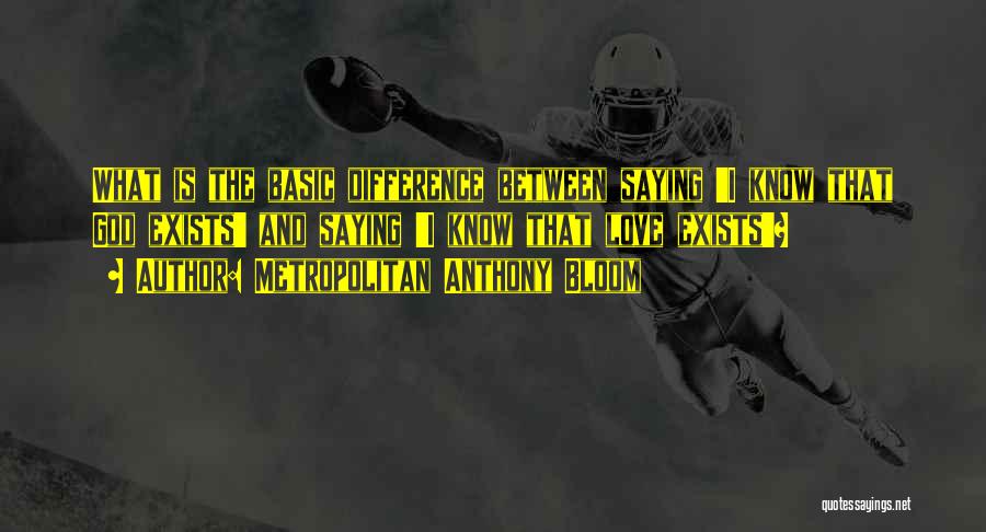 Metropolitan Anthony Bloom Quotes: What Is The Basic Difference Between Saying 'i Know That God Exists' And Saying 'i Know That Love Exists'?