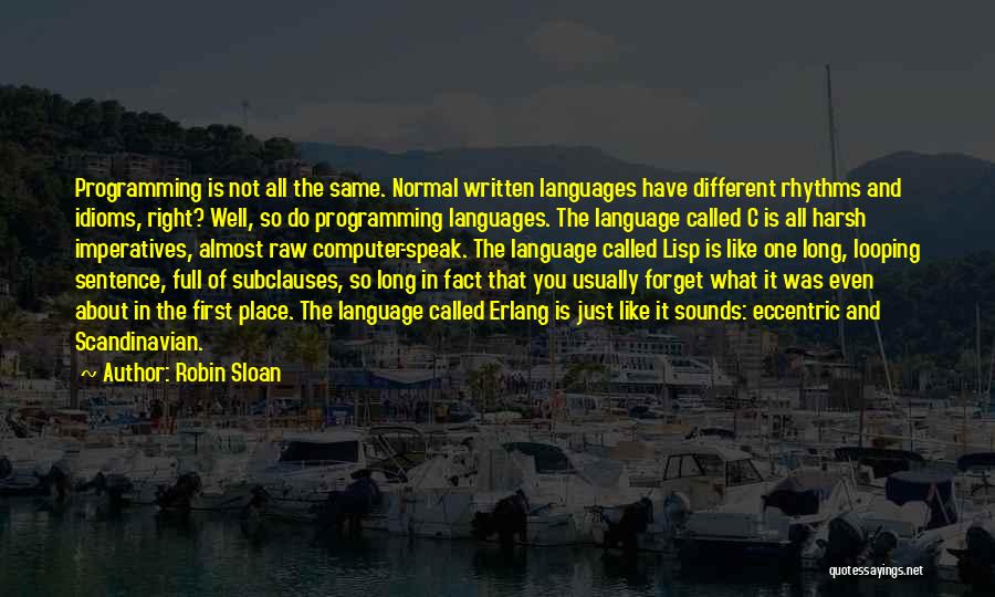 Robin Sloan Quotes: Programming Is Not All The Same. Normal Written Languages Have Different Rhythms And Idioms, Right? Well, So Do Programming Languages.