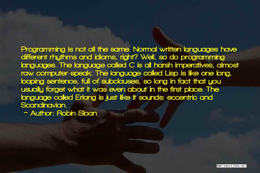 Robin Sloan Quotes: Programming Is Not All The Same. Normal Written Languages Have Different Rhythms And Idioms, Right? Well, So Do Programming Languages.