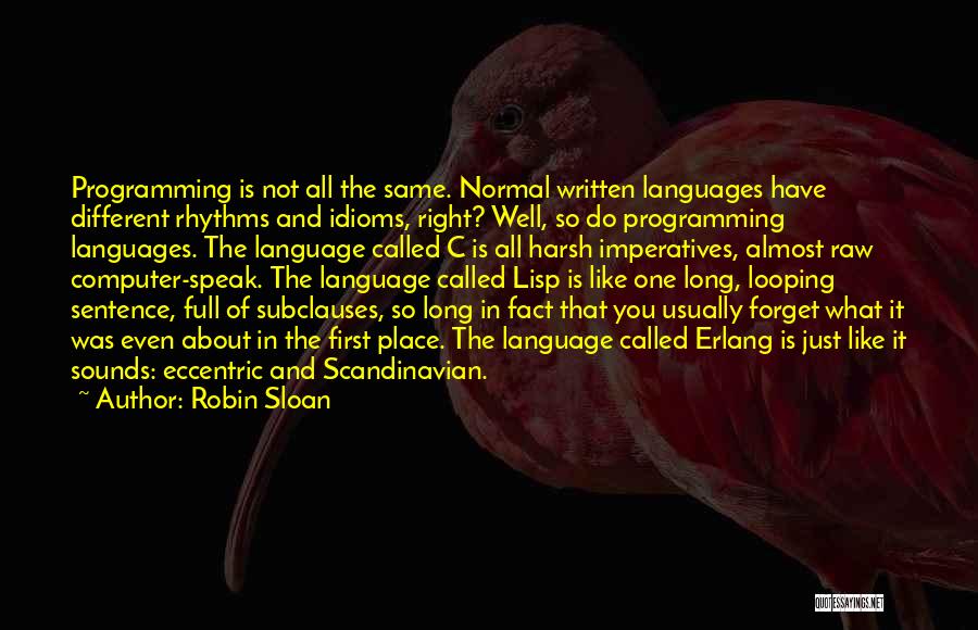 Robin Sloan Quotes: Programming Is Not All The Same. Normal Written Languages Have Different Rhythms And Idioms, Right? Well, So Do Programming Languages.