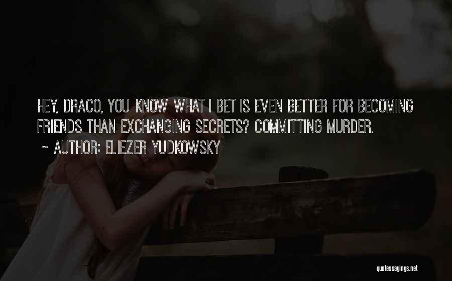 Eliezer Yudkowsky Quotes: Hey, Draco, You Know What I Bet Is Even Better For Becoming Friends Than Exchanging Secrets? Committing Murder.