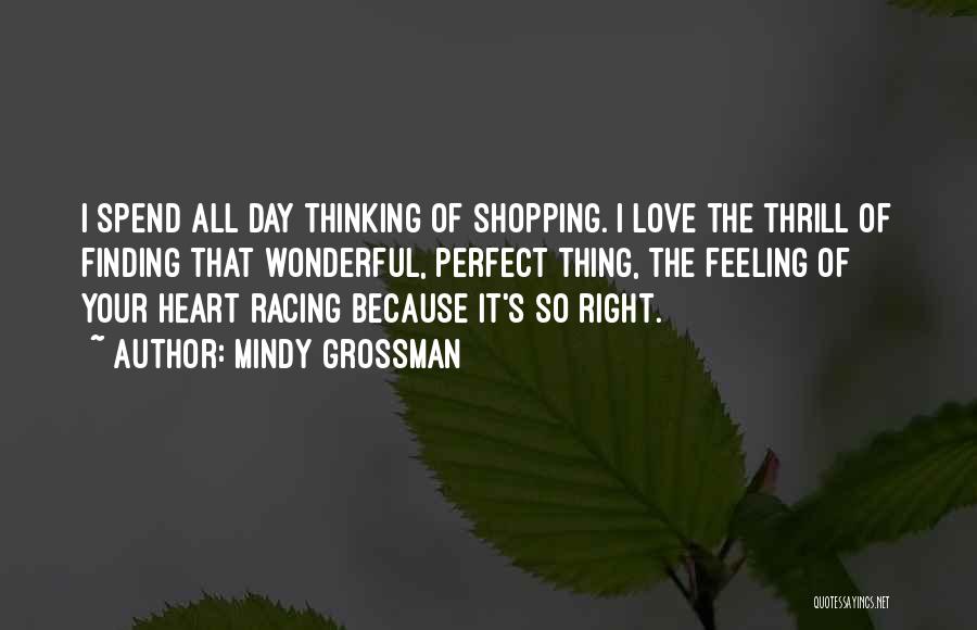 Mindy Grossman Quotes: I Spend All Day Thinking Of Shopping. I Love The Thrill Of Finding That Wonderful, Perfect Thing, The Feeling Of