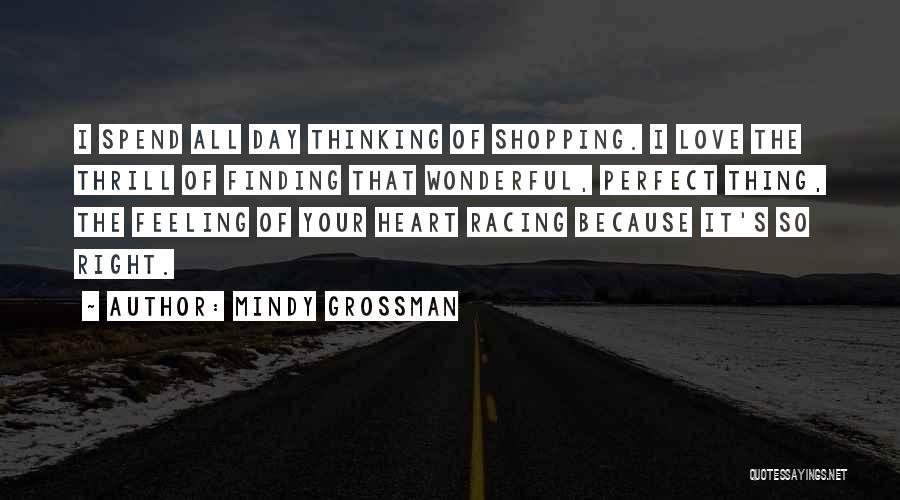 Mindy Grossman Quotes: I Spend All Day Thinking Of Shopping. I Love The Thrill Of Finding That Wonderful, Perfect Thing, The Feeling Of