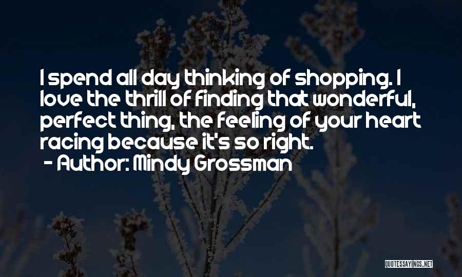 Mindy Grossman Quotes: I Spend All Day Thinking Of Shopping. I Love The Thrill Of Finding That Wonderful, Perfect Thing, The Feeling Of