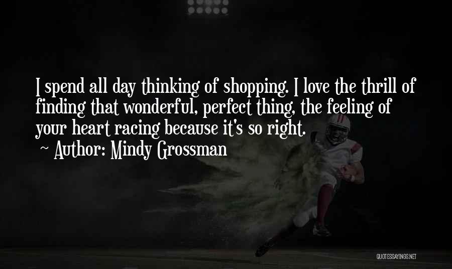 Mindy Grossman Quotes: I Spend All Day Thinking Of Shopping. I Love The Thrill Of Finding That Wonderful, Perfect Thing, The Feeling Of