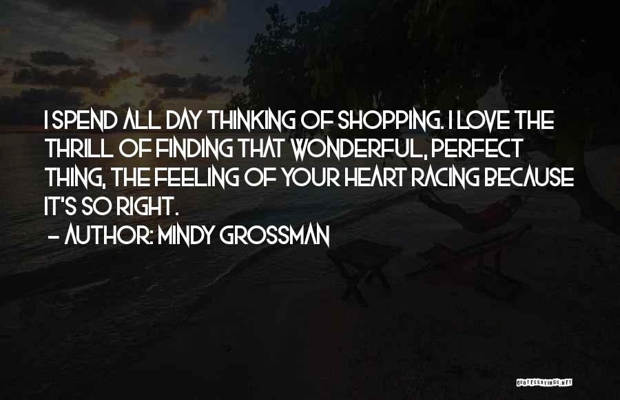 Mindy Grossman Quotes: I Spend All Day Thinking Of Shopping. I Love The Thrill Of Finding That Wonderful, Perfect Thing, The Feeling Of