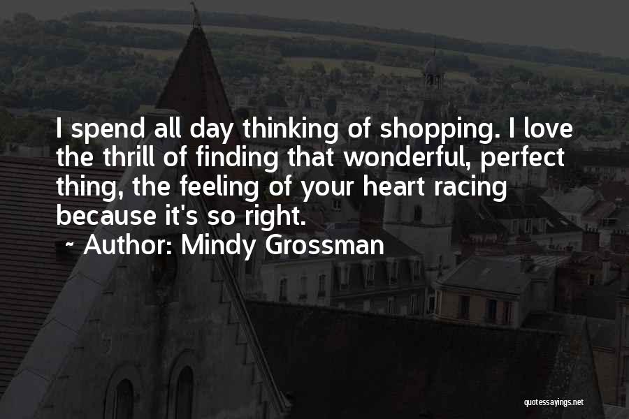 Mindy Grossman Quotes: I Spend All Day Thinking Of Shopping. I Love The Thrill Of Finding That Wonderful, Perfect Thing, The Feeling Of