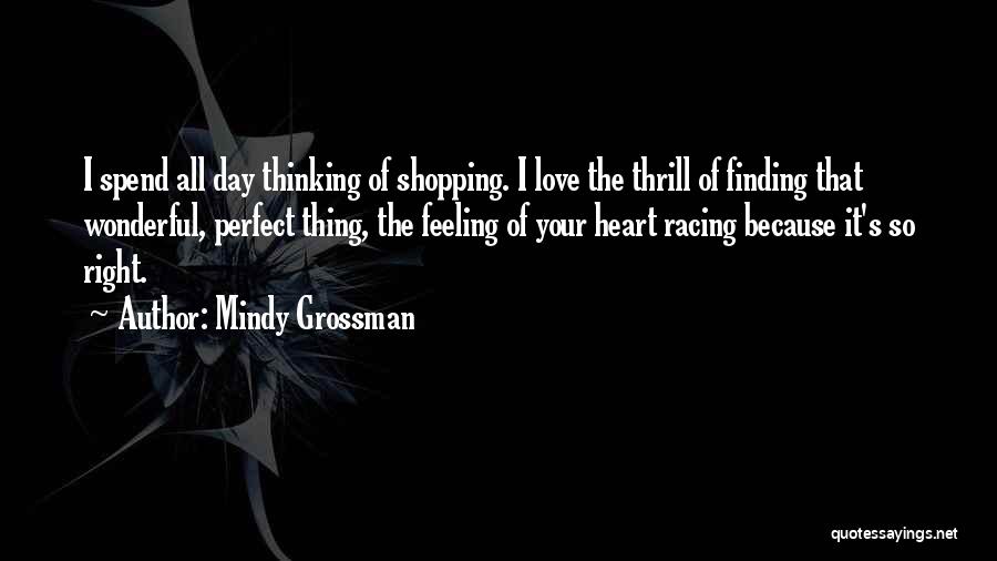 Mindy Grossman Quotes: I Spend All Day Thinking Of Shopping. I Love The Thrill Of Finding That Wonderful, Perfect Thing, The Feeling Of