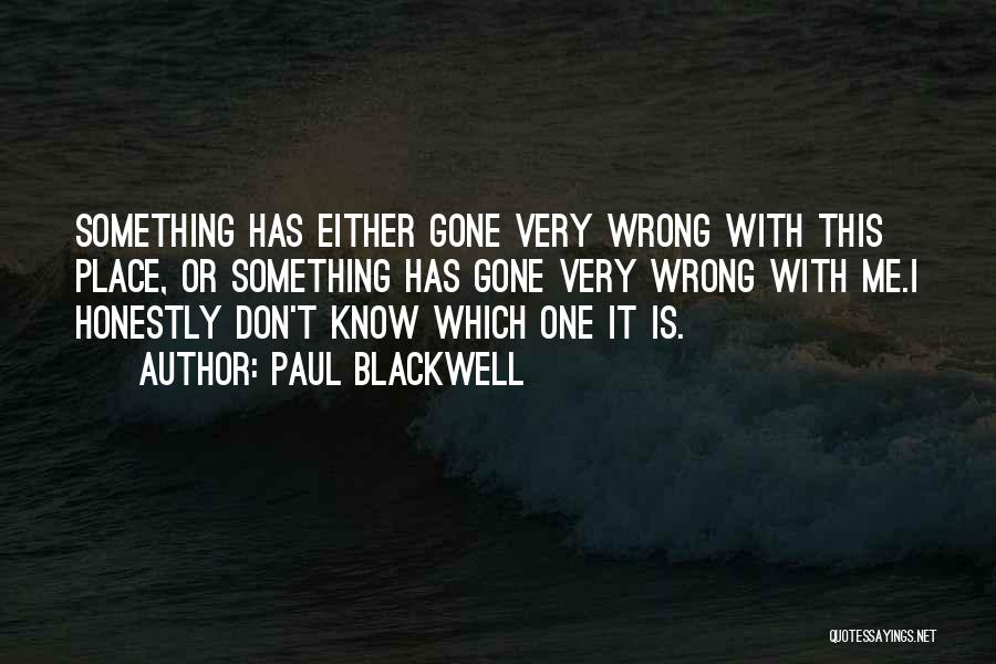 Paul Blackwell Quotes: Something Has Either Gone Very Wrong With This Place, Or Something Has Gone Very Wrong With Me.i Honestly Don't Know