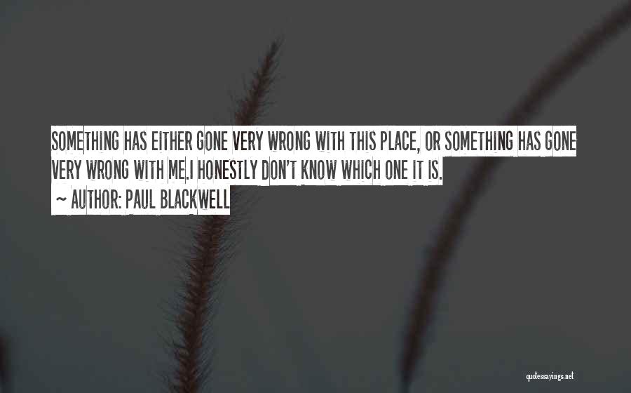 Paul Blackwell Quotes: Something Has Either Gone Very Wrong With This Place, Or Something Has Gone Very Wrong With Me.i Honestly Don't Know