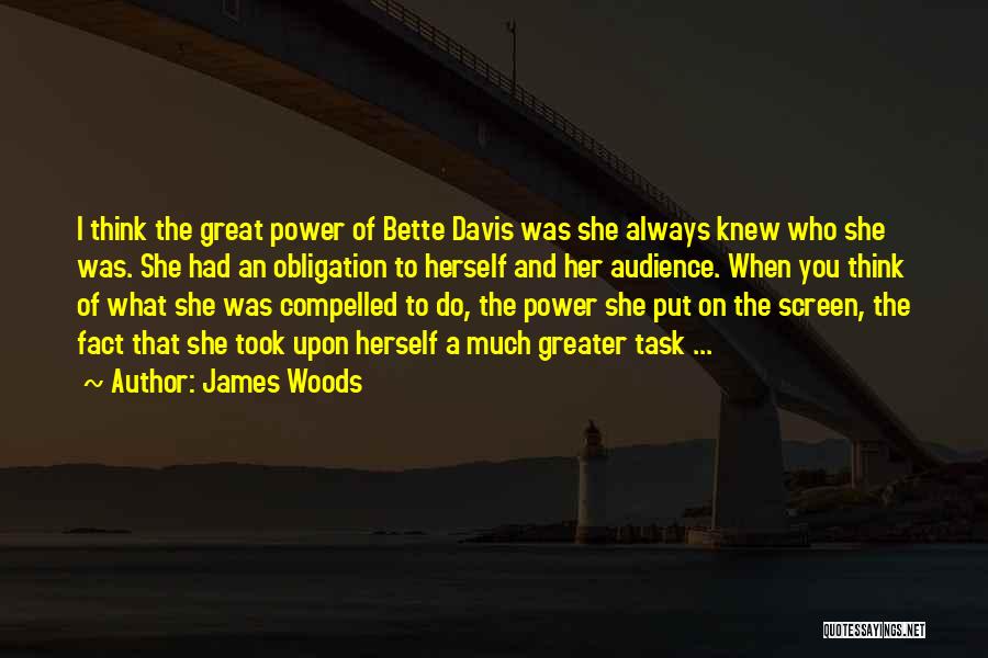 James Woods Quotes: I Think The Great Power Of Bette Davis Was She Always Knew Who She Was. She Had An Obligation To
