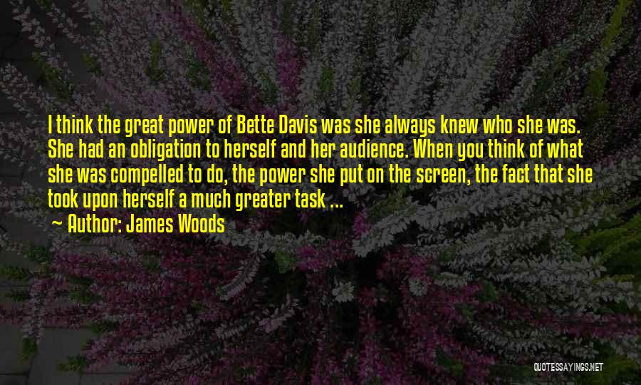 James Woods Quotes: I Think The Great Power Of Bette Davis Was She Always Knew Who She Was. She Had An Obligation To