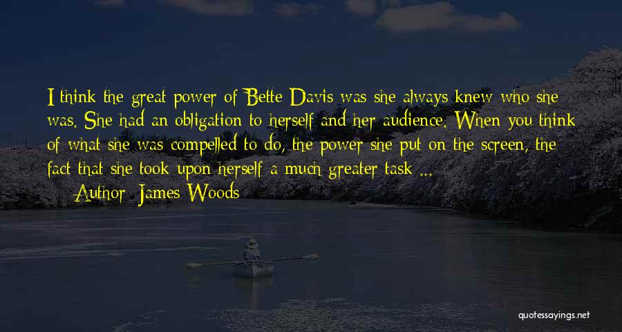 James Woods Quotes: I Think The Great Power Of Bette Davis Was She Always Knew Who She Was. She Had An Obligation To