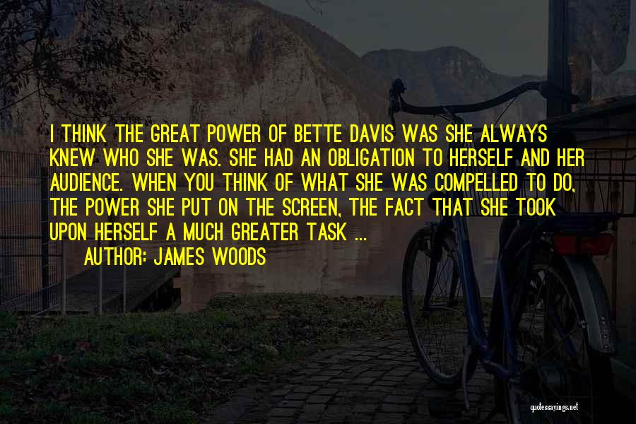 James Woods Quotes: I Think The Great Power Of Bette Davis Was She Always Knew Who She Was. She Had An Obligation To