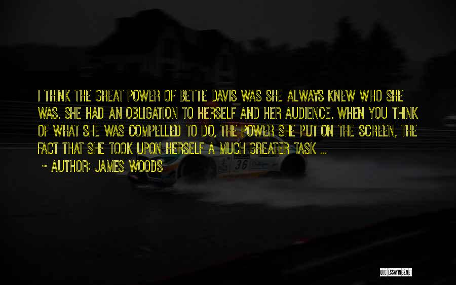 James Woods Quotes: I Think The Great Power Of Bette Davis Was She Always Knew Who She Was. She Had An Obligation To