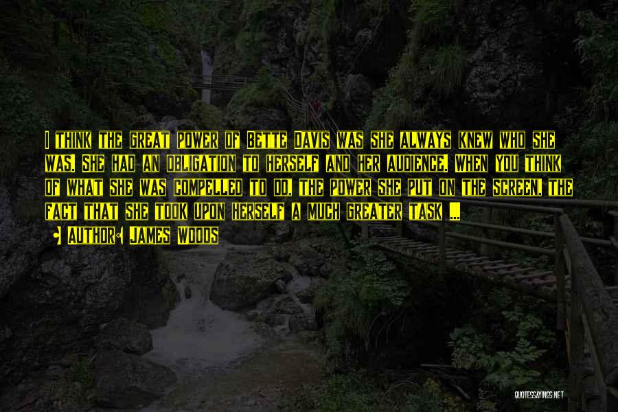 James Woods Quotes: I Think The Great Power Of Bette Davis Was She Always Knew Who She Was. She Had An Obligation To