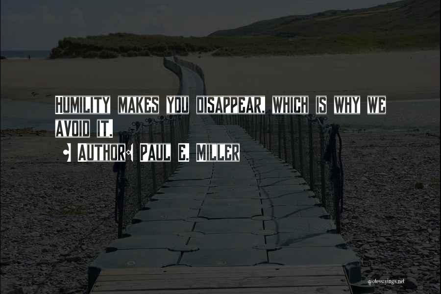 Paul E. Miller Quotes: Humility Makes You Disappear, Which Is Why We Avoid It.