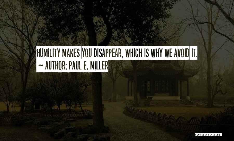 Paul E. Miller Quotes: Humility Makes You Disappear, Which Is Why We Avoid It.