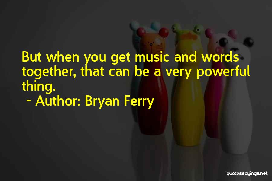 Bryan Ferry Quotes: But When You Get Music And Words Together, That Can Be A Very Powerful Thing.