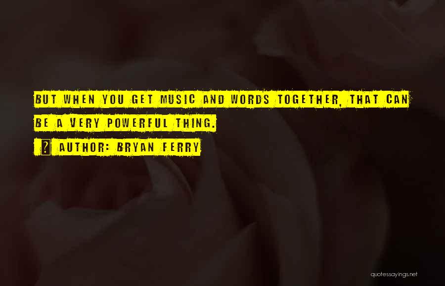 Bryan Ferry Quotes: But When You Get Music And Words Together, That Can Be A Very Powerful Thing.