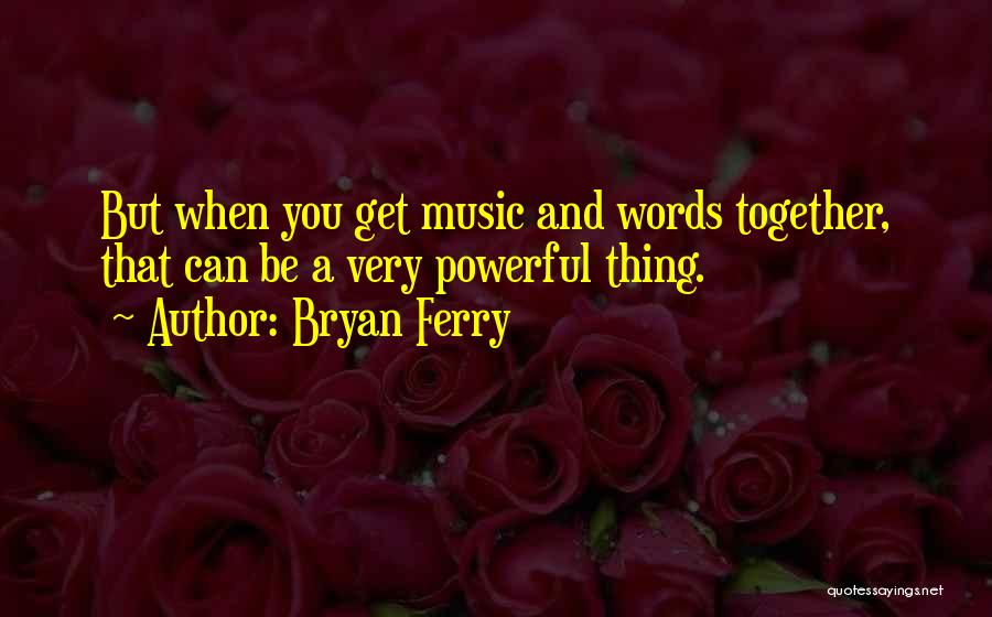 Bryan Ferry Quotes: But When You Get Music And Words Together, That Can Be A Very Powerful Thing.