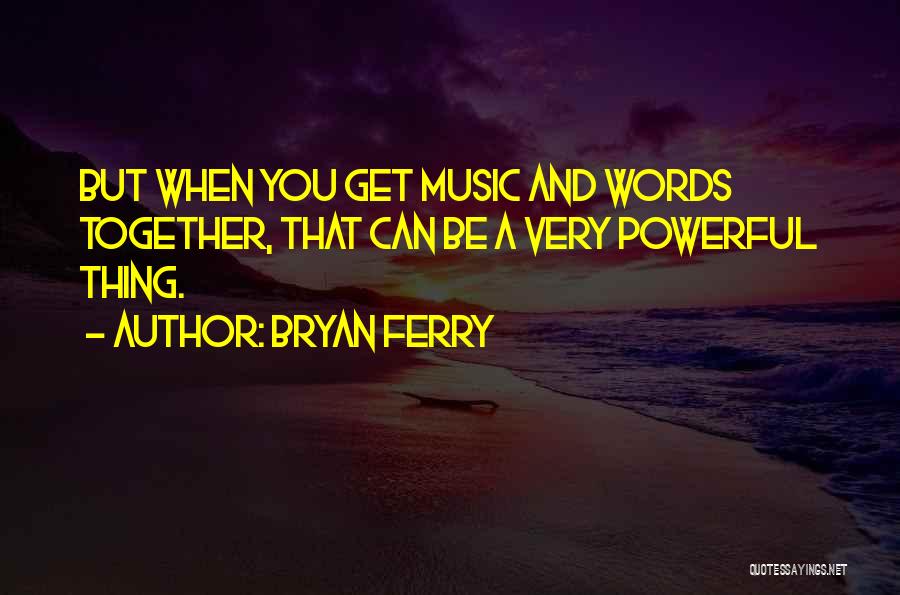 Bryan Ferry Quotes: But When You Get Music And Words Together, That Can Be A Very Powerful Thing.