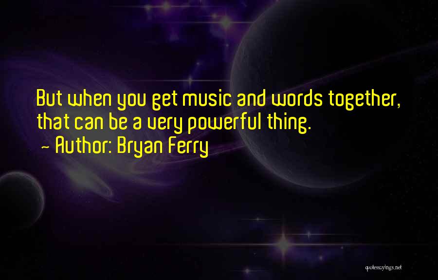 Bryan Ferry Quotes: But When You Get Music And Words Together, That Can Be A Very Powerful Thing.