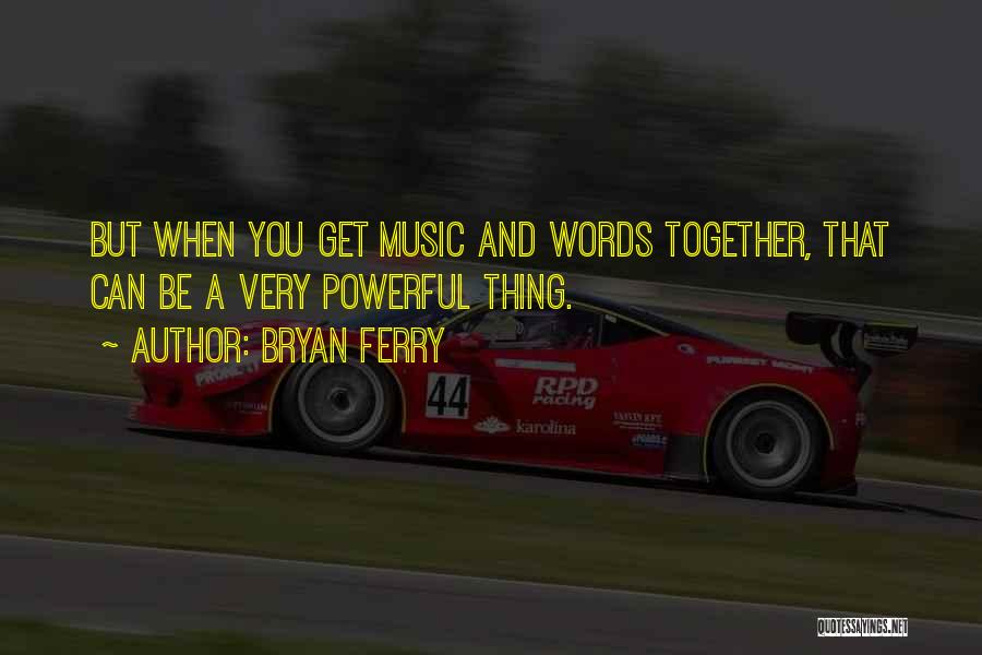 Bryan Ferry Quotes: But When You Get Music And Words Together, That Can Be A Very Powerful Thing.
