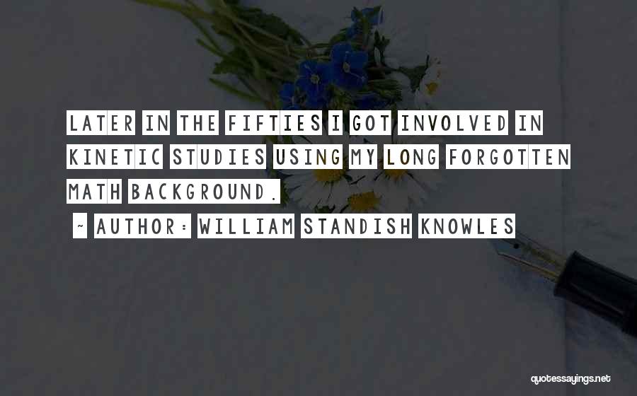 William Standish Knowles Quotes: Later In The Fifties I Got Involved In Kinetic Studies Using My Long Forgotten Math Background.