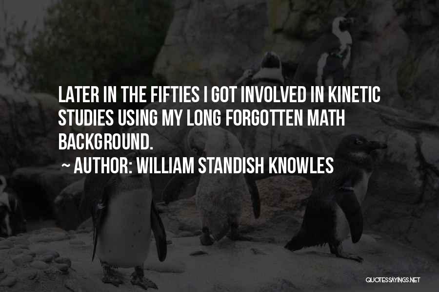 William Standish Knowles Quotes: Later In The Fifties I Got Involved In Kinetic Studies Using My Long Forgotten Math Background.