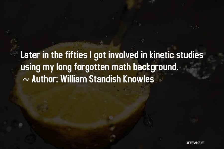 William Standish Knowles Quotes: Later In The Fifties I Got Involved In Kinetic Studies Using My Long Forgotten Math Background.