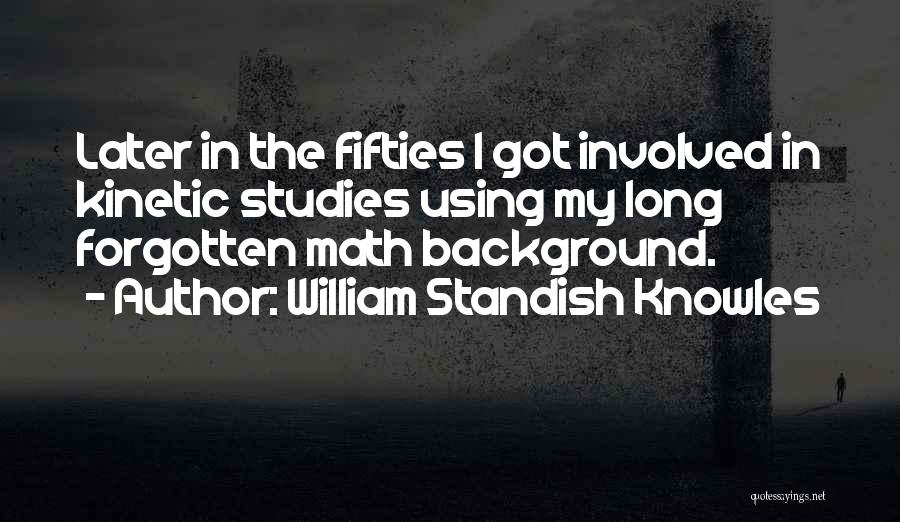 William Standish Knowles Quotes: Later In The Fifties I Got Involved In Kinetic Studies Using My Long Forgotten Math Background.