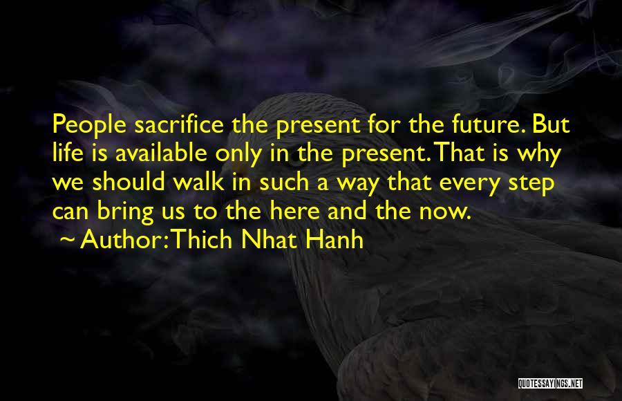 Thich Nhat Hanh Quotes: People Sacrifice The Present For The Future. But Life Is Available Only In The Present. That Is Why We Should