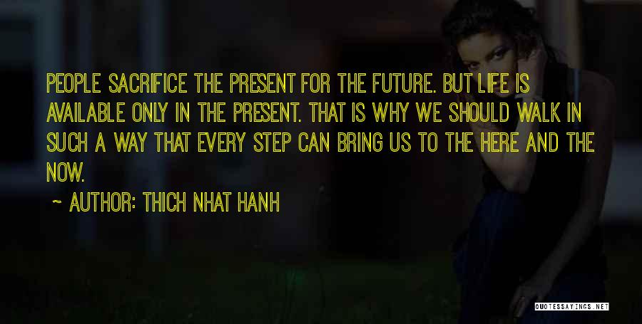 Thich Nhat Hanh Quotes: People Sacrifice The Present For The Future. But Life Is Available Only In The Present. That Is Why We Should