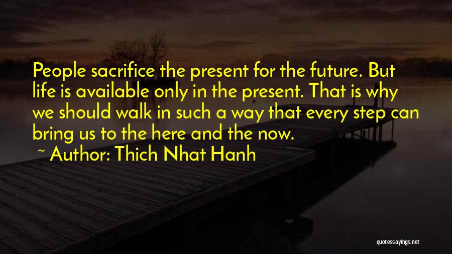 Thich Nhat Hanh Quotes: People Sacrifice The Present For The Future. But Life Is Available Only In The Present. That Is Why We Should