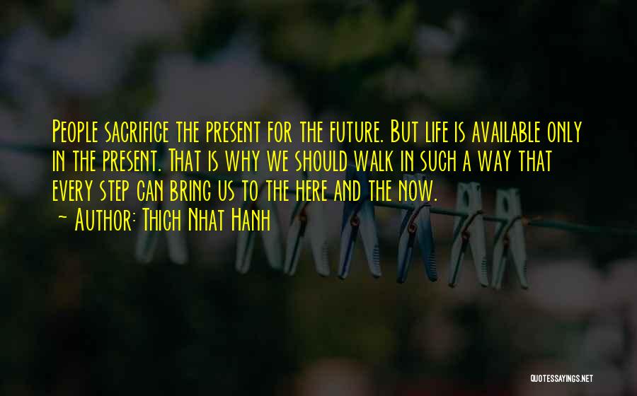 Thich Nhat Hanh Quotes: People Sacrifice The Present For The Future. But Life Is Available Only In The Present. That Is Why We Should