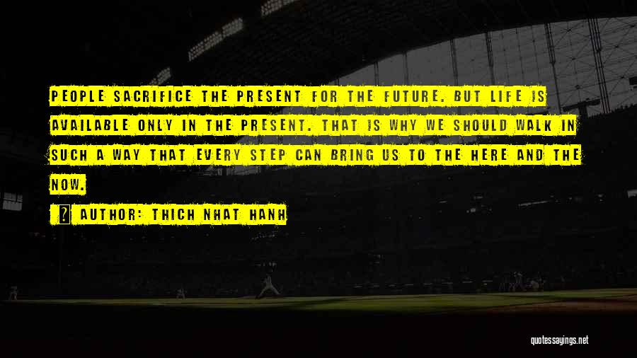 Thich Nhat Hanh Quotes: People Sacrifice The Present For The Future. But Life Is Available Only In The Present. That Is Why We Should