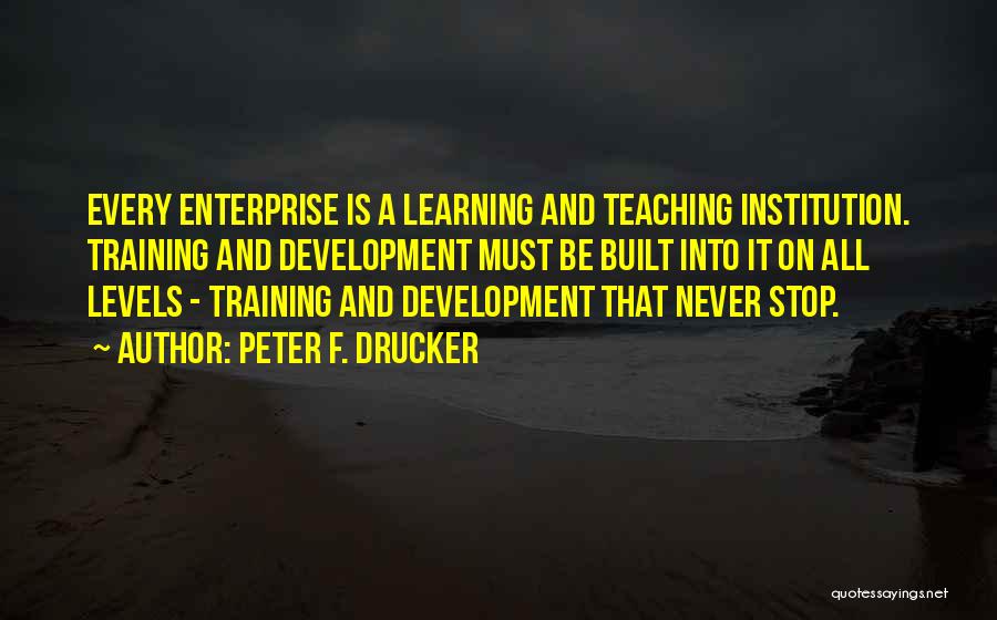 Peter F. Drucker Quotes: Every Enterprise Is A Learning And Teaching Institution. Training And Development Must Be Built Into It On All Levels -