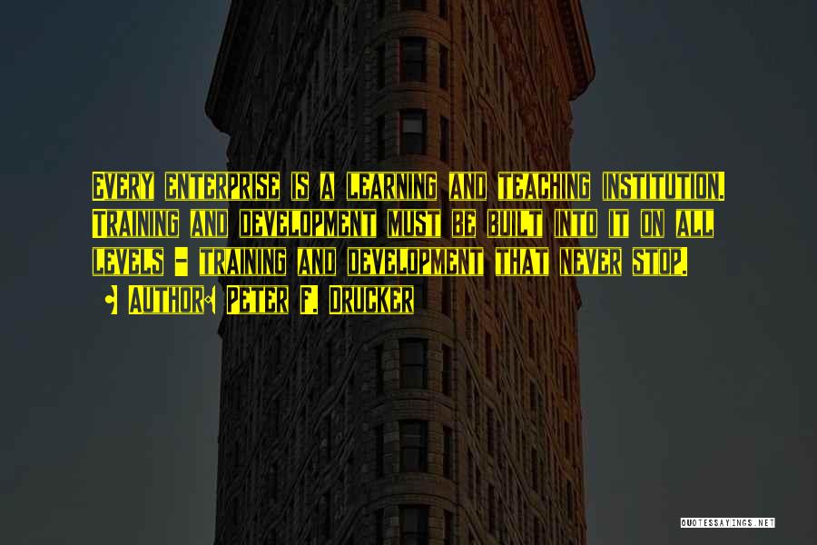 Peter F. Drucker Quotes: Every Enterprise Is A Learning And Teaching Institution. Training And Development Must Be Built Into It On All Levels -