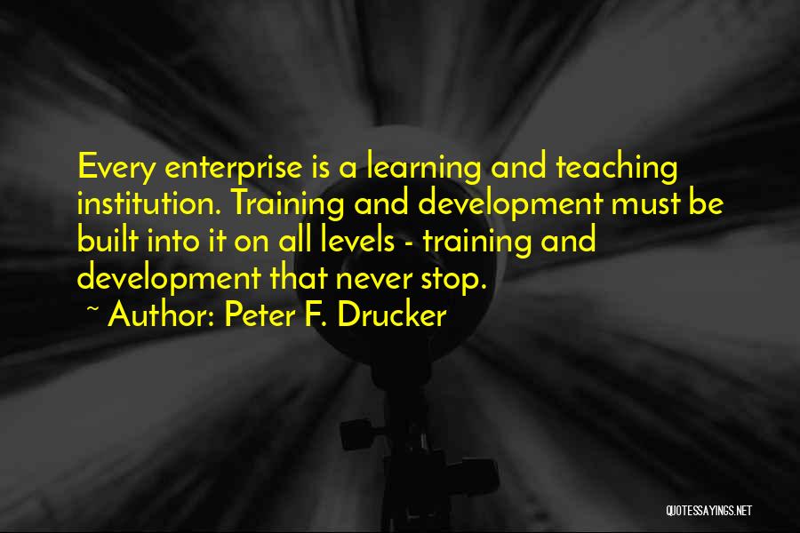 Peter F. Drucker Quotes: Every Enterprise Is A Learning And Teaching Institution. Training And Development Must Be Built Into It On All Levels -