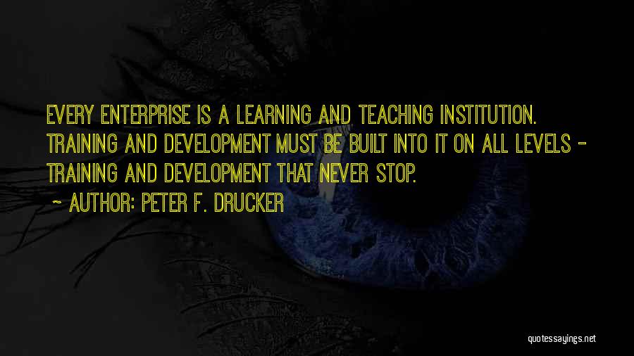 Peter F. Drucker Quotes: Every Enterprise Is A Learning And Teaching Institution. Training And Development Must Be Built Into It On All Levels -