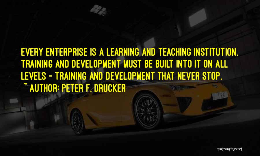 Peter F. Drucker Quotes: Every Enterprise Is A Learning And Teaching Institution. Training And Development Must Be Built Into It On All Levels -