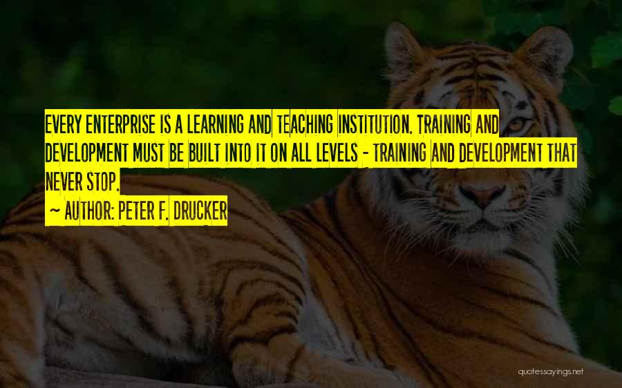 Peter F. Drucker Quotes: Every Enterprise Is A Learning And Teaching Institution. Training And Development Must Be Built Into It On All Levels -