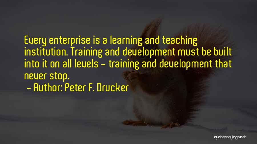 Peter F. Drucker Quotes: Every Enterprise Is A Learning And Teaching Institution. Training And Development Must Be Built Into It On All Levels -