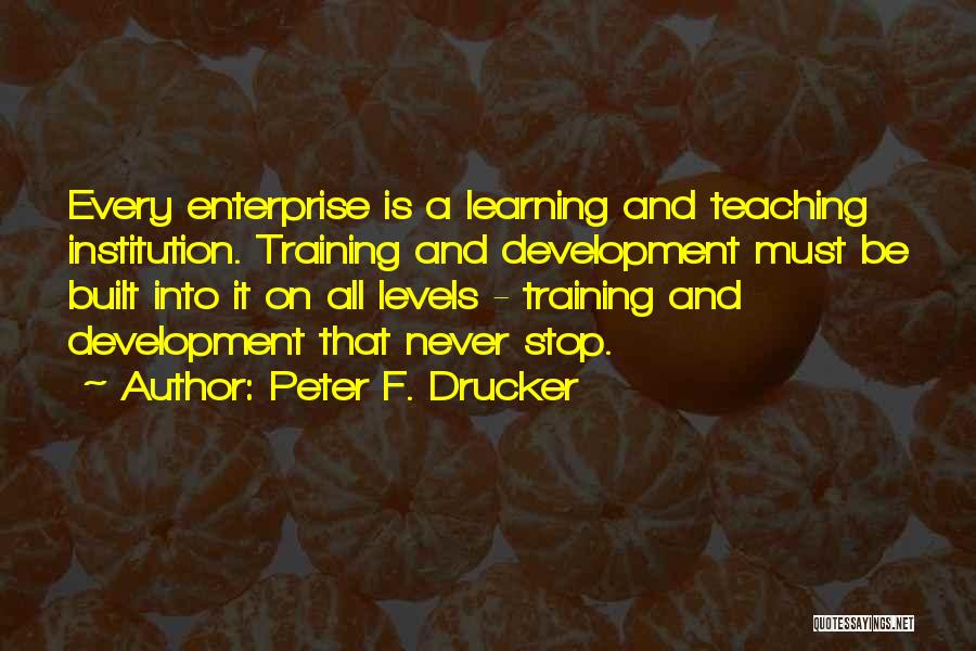 Peter F. Drucker Quotes: Every Enterprise Is A Learning And Teaching Institution. Training And Development Must Be Built Into It On All Levels -