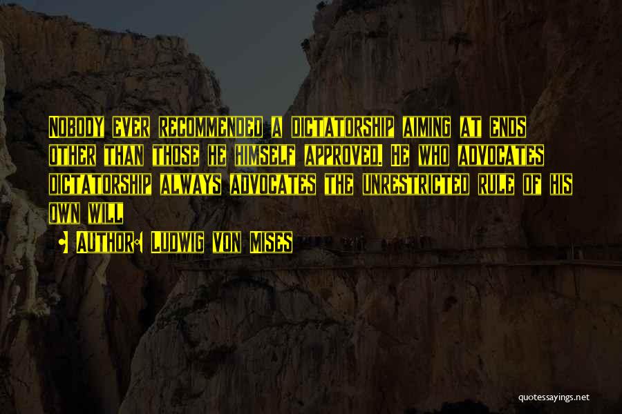 Ludwig Von Mises Quotes: Nobody Ever Recommended A Dictatorship Aiming At Ends Other Than Those He Himself Approved. He Who Advocates Dictatorship Always Advocates