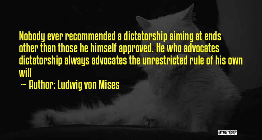 Ludwig Von Mises Quotes: Nobody Ever Recommended A Dictatorship Aiming At Ends Other Than Those He Himself Approved. He Who Advocates Dictatorship Always Advocates