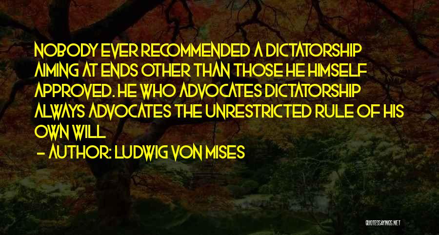 Ludwig Von Mises Quotes: Nobody Ever Recommended A Dictatorship Aiming At Ends Other Than Those He Himself Approved. He Who Advocates Dictatorship Always Advocates